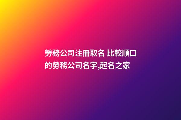 勞務公司注冊取名 比較順口的勞務公司名字,起名之家-第1張-公司起名-玄機派
